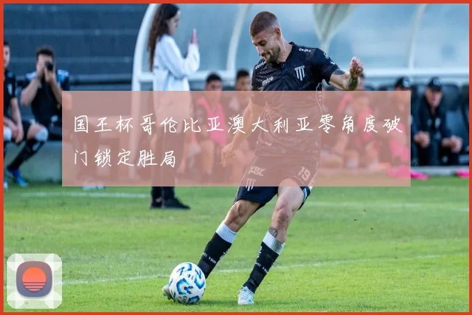 国王杯哥伦比亚澳大利亚零角度破门锁定胜局