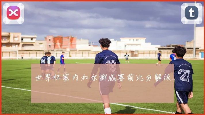 世界杯塞内加尔挪威赛前比分解读