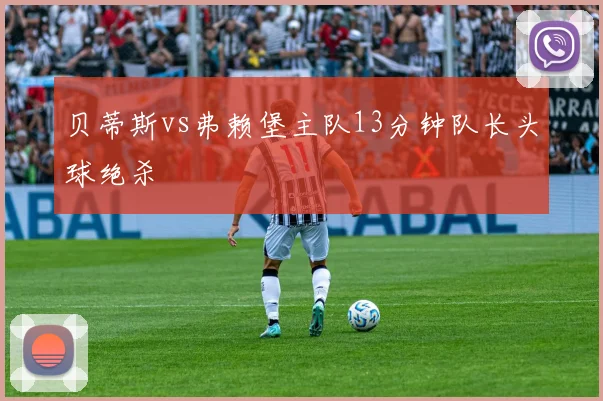 贝蒂斯vs弗赖堡主队13分钟队长头球绝杀