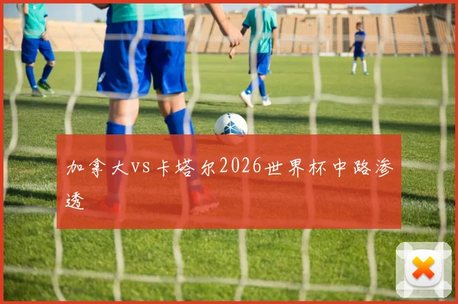 加拿大vs卡塔尔2026世界杯中路渗透