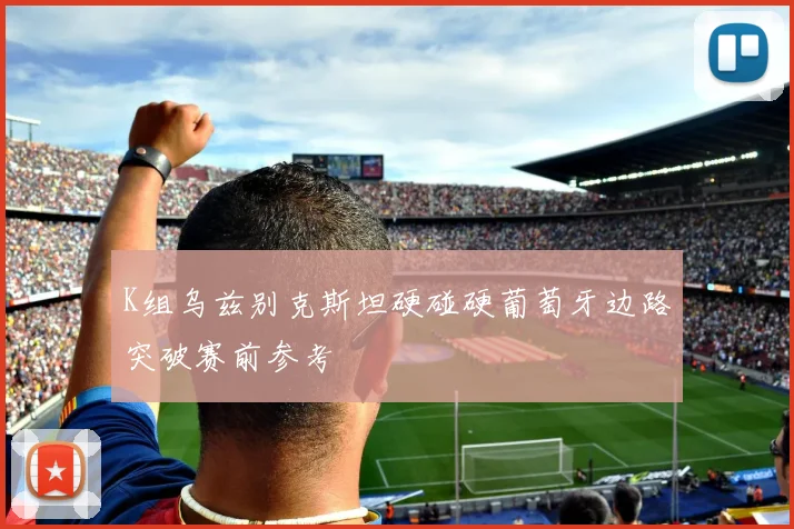 K组乌兹别克斯坦硬碰硬葡萄牙边路突破赛前参考