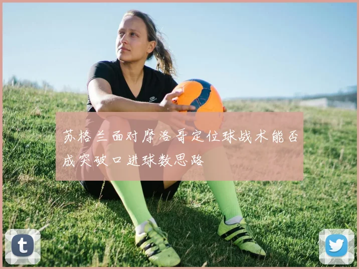 苏格兰面对摩洛哥定位球战术能否成突破口进球数思路