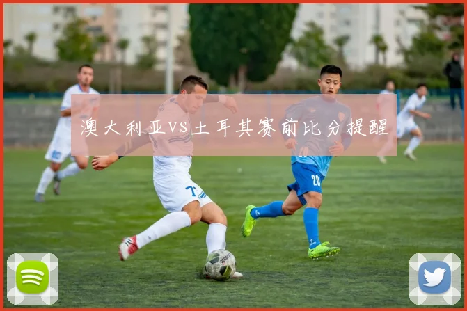 澳大利亚vs土耳其赛前比分提醒