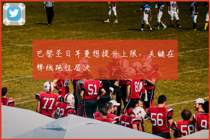 巴黎圣日耳曼想提升上限，关键在锋线跑位层次