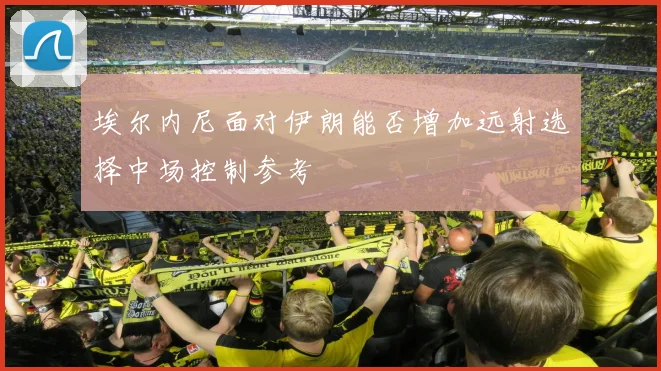 埃尔内尼面对伊朗能否增加远射选择中场控制参考