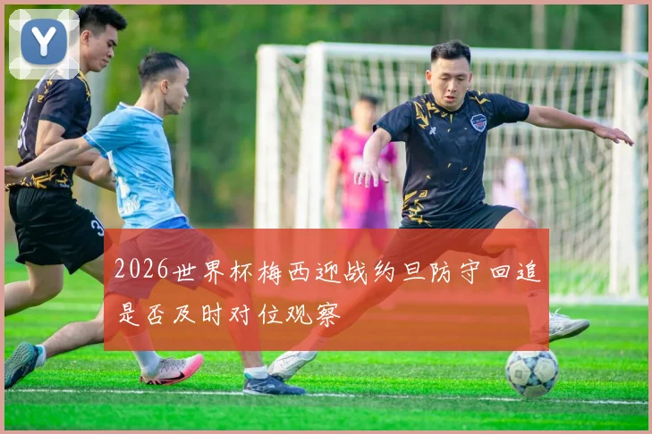 2026世界杯梅西迎战约旦防守回追是否及时对位观察