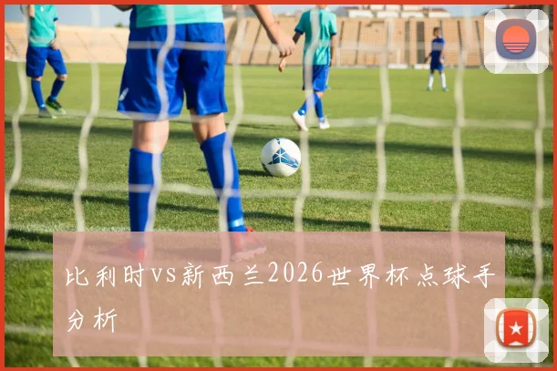 比利时vs新西兰2026世界杯点球手分析