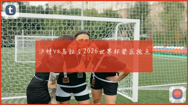沙特vs乌拉圭2026世界杯禁区抢点