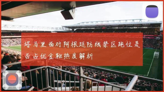 塔马里面对阿根廷防线禁区跑位是否占优金靴热度解析