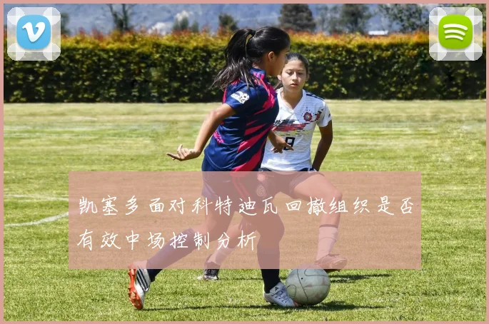 凯塞多面对科特迪瓦回撤组织是否有效中场控制分析