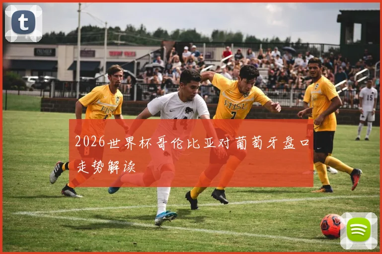 2026世界杯哥伦比亚对葡萄牙盘口走势解读