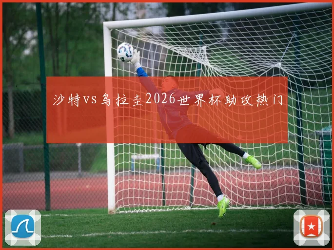 沙特vs乌拉圭2026世界杯助攻热门