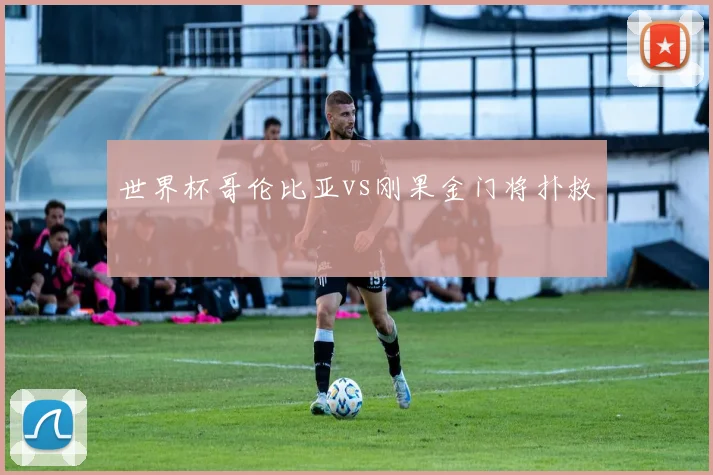 世界杯哥伦比亚vs刚果金门将扑救