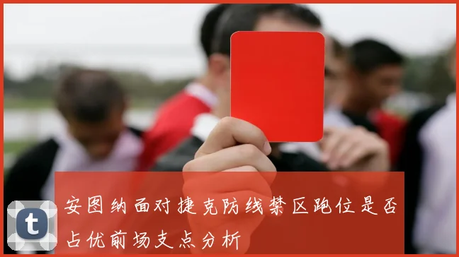 安图纳面对捷克防线禁区跑位是否占优前场支点分析