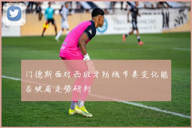 门德斯面对西班牙防线节奏变化能否破局走势研判