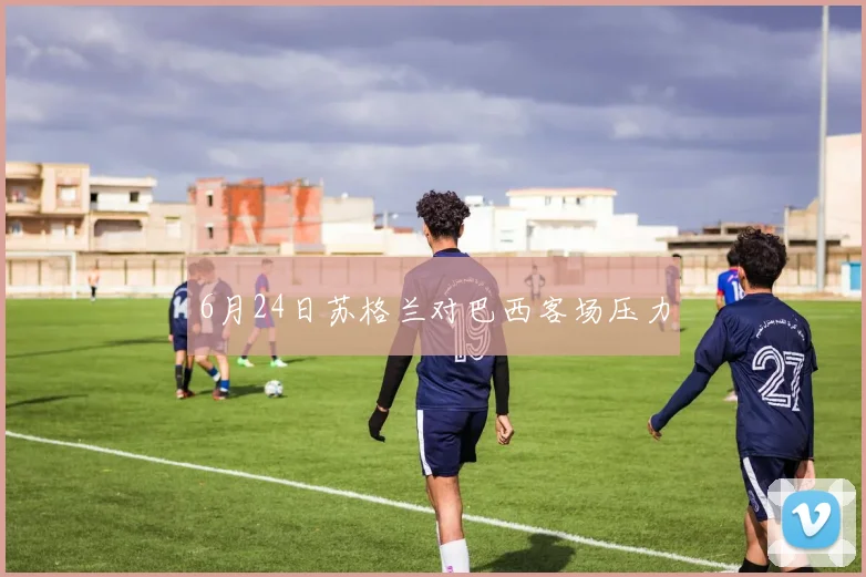 6月24日苏格兰对巴西客场压力