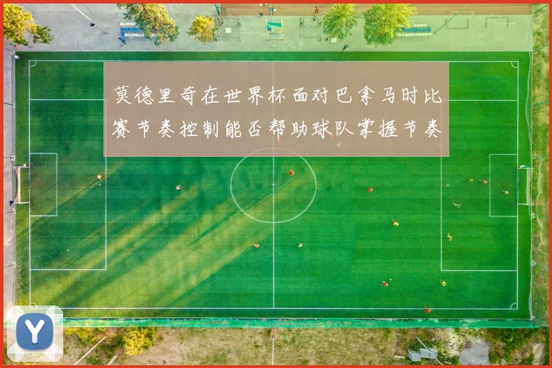 莫德里奇在世界杯面对巴拿马时比赛节奏控制能否帮助球队掌握节奏